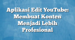 Aplikasi Edit YouTube: Membuat Konten Menjadi Lebih Profesional