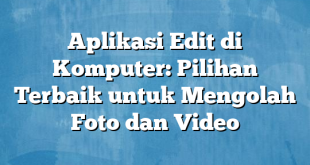 Aplikasi Edit di Komputer: Pilihan Terbaik untuk Mengolah Foto dan Video