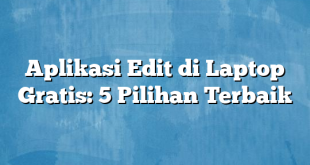 Aplikasi Edit di Laptop Gratis: 5 Pilihan Terbaik