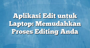 Aplikasi Edit untuk Laptop: Memudahkan Proses Editing Anda