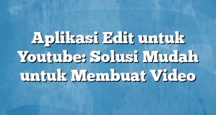 Aplikasi Edit untuk Youtube: Solusi Mudah untuk Membuat Video