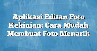 Aplikasi Editan Foto Kekinian: Cara Mudah Membuat Foto Menarik