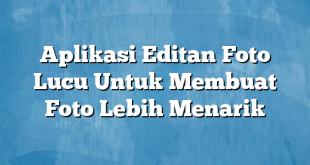 Aplikasi Editan Foto Lucu Untuk Membuat Foto Lebih Menarik