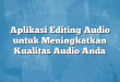 Aplikasi Editing Audio untuk Meningkatkan Kualitas Audio Anda