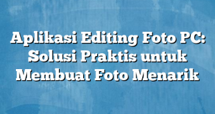 Aplikasi Editing Foto PC: Solusi Praktis untuk Membuat Foto Menarik