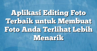 Aplikasi Editing Foto Terbaik untuk Membuat Foto Anda Terlihat Lebih Menarik