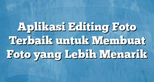 Aplikasi Editing Foto Terbaik untuk Membuat Foto yang Lebih Menarik