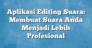 Aplikasi Editing Suara: Membuat Suara Anda Menjadi Lebih Profesional