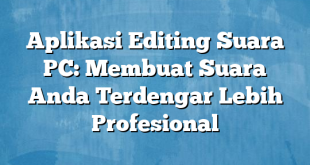 Aplikasi Editing Suara PC: Membuat Suara Anda Terdengar Lebih Profesional