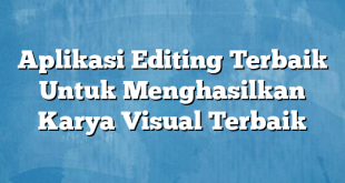 Aplikasi Editing Terbaik Untuk Menghasilkan Karya Visual Terbaik