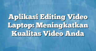 Aplikasi Editing Video Laptop: Meningkatkan Kualitas Video Anda