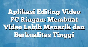 Aplikasi Editing Video PC Ringan: Membuat Video Lebih Menarik dan Berkualitas Tinggi