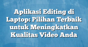 Aplikasi Editing di Laptop: Pilihan Terbaik untuk Meningkatkan Kualitas Video Anda