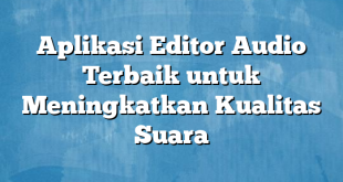 Aplikasi Editor Audio Terbaik untuk Meningkatkan Kualitas Suara