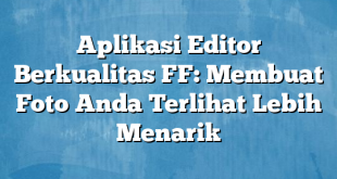 Aplikasi Editor Berkualitas FF: Membuat Foto Anda Terlihat Lebih Menarik