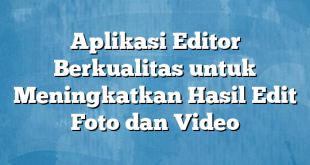 Aplikasi Editor Berkualitas untuk Meningkatkan Hasil Edit Foto dan Video