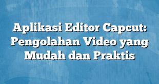 Aplikasi Editor Capcut: Pengolahan Video yang Mudah dan Praktis