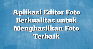 Aplikasi Editor Foto Berkualitas untuk Menghasilkan Foto Terbaik