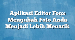 Aplikasi Editor Foto: Mengubah Foto Anda Menjadi Lebih Menarik