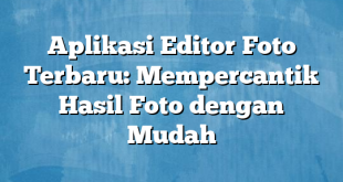 Aplikasi Editor Foto Terbaru: Mempercantik Hasil Foto dengan Mudah