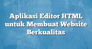 Aplikasi Editor HTML untuk Membuat Website Berkualitas