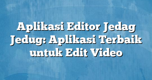 Aplikasi Editor Jedag Jedug: Aplikasi Terbaik untuk Edit Video