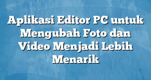 Aplikasi Editor PC untuk Mengubah Foto dan Video Menjadi Lebih Menarik