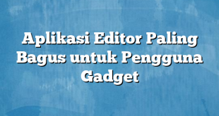 Aplikasi Editor Paling Bagus untuk Pengguna Gadget