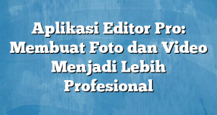 Aplikasi Editor Pro: Membuat Foto dan Video Menjadi Lebih Profesional