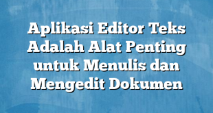 Aplikasi Editor Teks Adalah Alat Penting untuk Menulis dan Mengedit Dokumen