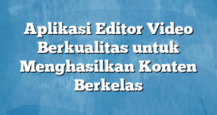 Aplikasi Editor Video Berkualitas untuk Menghasilkan Konten Berkelas