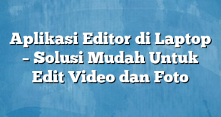 Aplikasi Editor di Laptop – Solusi Mudah Untuk Edit Video dan Foto