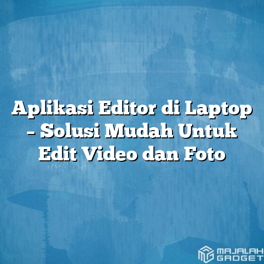 Aplikasi Editor Di Laptop Solusi Mudah Untuk Edit Video Dan Foto Majalah Gadget
