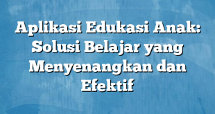 Aplikasi Edukasi Anak: Solusi Belajar yang Menyenangkan dan Efektif