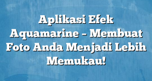 Aplikasi Efek Aquamarine – Membuat Foto Anda Menjadi Lebih Memukau!