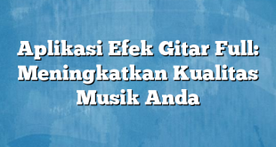 Aplikasi Efek Gitar Full: Meningkatkan Kualitas Musik Anda