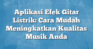 Aplikasi Efek Gitar Listrik: Cara Mudah Meningkatkan Kualitas Musik Anda