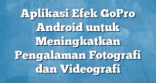 Aplikasi Efek GoPro Android untuk Meningkatkan Pengalaman Fotografi dan Videografi