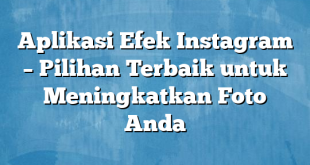 Aplikasi Efek Instagram – Pilihan Terbaik untuk Meningkatkan Foto Anda