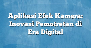 Aplikasi Efek Kamera: Inovasi Pemotretan di Era Digital