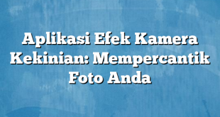 Aplikasi Efek Kamera Kekinian: Mempercantik Foto Anda