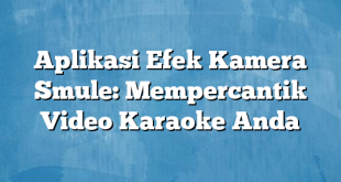 Aplikasi Efek Kamera Smule: Mempercantik Video Karaoke Anda