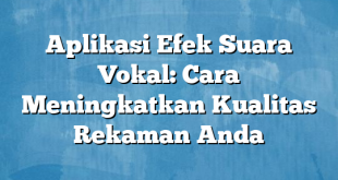 Aplikasi Efek Suara Vokal: Cara Meningkatkan Kualitas Rekaman Anda