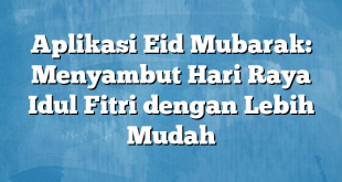 Aplikasi Eid Mubarak: Menyambut Hari Raya Idul Fitri dengan Lebih Mudah