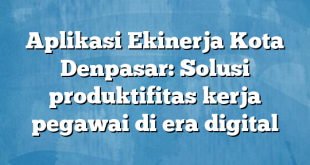 Aplikasi Ekinerja Kota Denpasar: Solusi produktifitas kerja pegawai di era digital