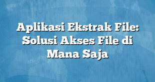 Aplikasi Ekstrak File: Solusi Akses File di Mana Saja