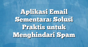 Aplikasi Email Sementara: Solusi Praktis untuk Menghindari Spam