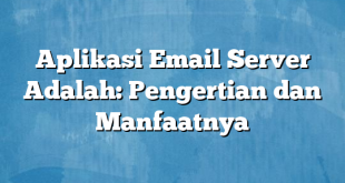 Aplikasi Email Server Adalah: Pengertian dan Manfaatnya