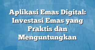 Aplikasi Emas Digital: Investasi Emas yang Praktis dan Menguntungkan