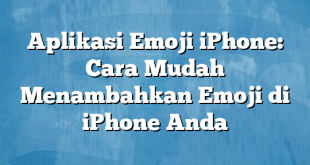 Aplikasi Emoji iPhone: Cara Mudah Menambahkan Emoji di iPhone Anda